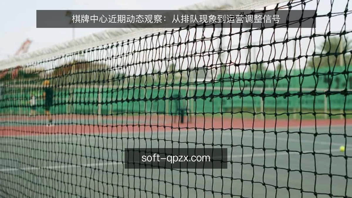 棋牌中心近期动态观察:从排队现象到运营调整信号