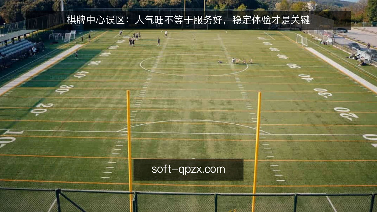 棋牌中心误区:人气旺不等于服务好,稳定体验才是关键
