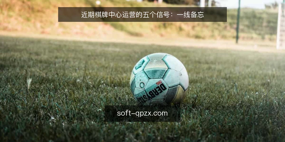 近期棋牌中心运营的五个信号:一线备忘 — 近期值得盯住的信号 配图